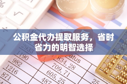 益阳公积金代办提取服务，省时省力的明智选择