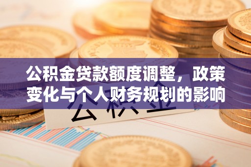 益阳公积金贷款额度调整，政策变化与个人财务规划的影响