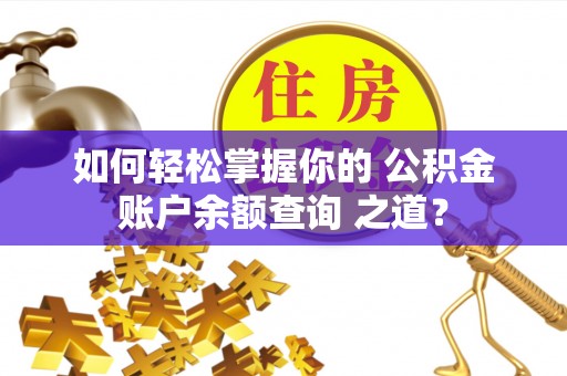益阳如何轻松掌握你的 公积金账户余额查询 之道？
