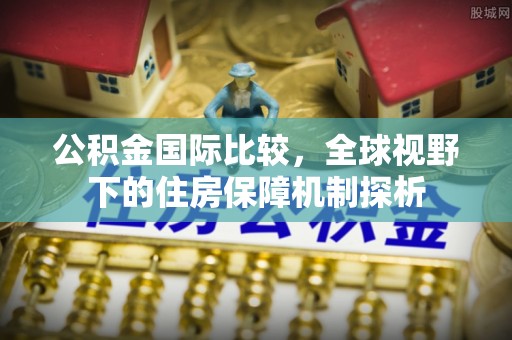 益阳公积金国际比较，全球视野下的住房保障机制探析