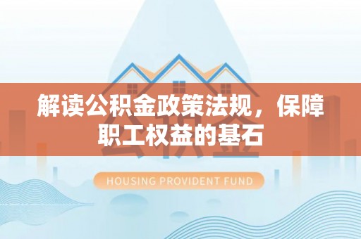 益阳解读公积金政策法规，保障职工权益的基石
