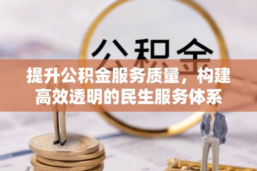 益阳提升公积金服务质量，构建高效透明的民生服务体系