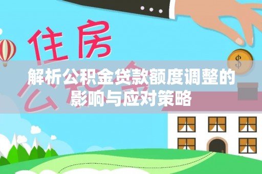 益阳解析公积金贷款额度调整的影响与应对策略