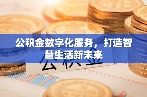 益阳公积金数字化服务，打造智慧生活新未来