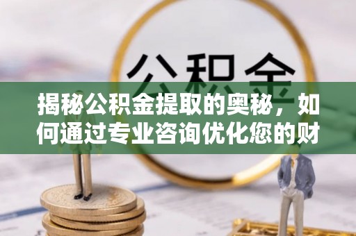 益阳揭秘公积金提取的奥秘，如何通过专业咨询优化您的财务规划