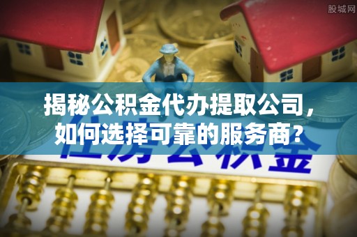 益阳揭秘公积金代办提取公司，如何选择可靠的服务商？