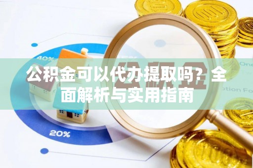 益阳公积金可以代办提取吗？全面解析与实用指南
