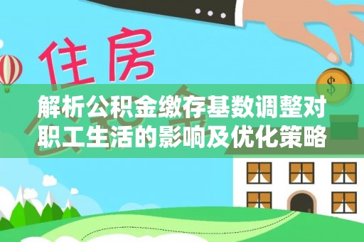 益阳解析公积金缴存基数调整对职工生活的影响及优化策略