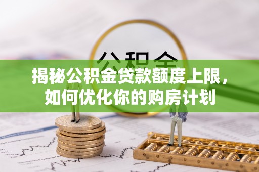 益阳揭秘公积金贷款额度上限，如何优化你的购房计划