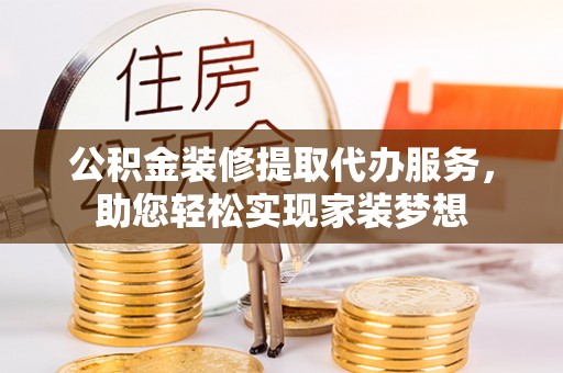 益阳公积金装修提取代办服务，助您轻松实现家装梦想