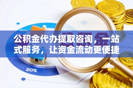 益阳公积金代办提取咨询，一站式服务，让资金流动更便捷