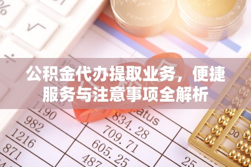 益阳公积金代办提取业务，便捷服务与注意事项全解析