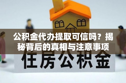 益阳公积金代办提取可信吗？揭秘背后的真相与注意事项