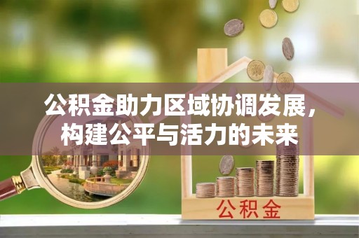 益阳公积金助力区域协调发展，构建公平与活力的未来