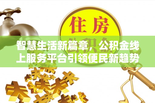 益阳智慧生活新篇章，公积金线上服务平台引领便民新趋势