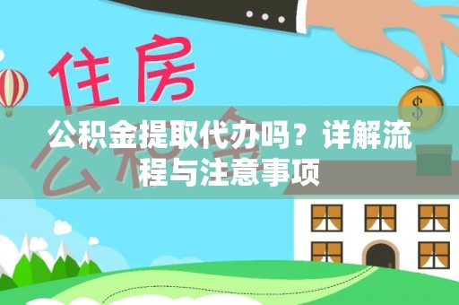 益阳公积金提取代办吗？详解流程与注意事项