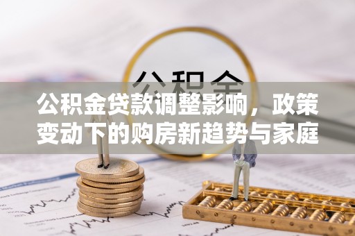 益阳公积金贷款调整影响，政策变动下的购房新趋势与家庭财务规划