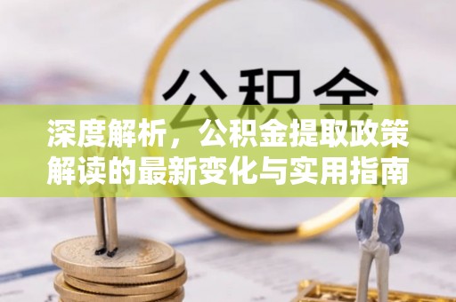 益阳深度解析，公积金提取政策解读的最新变化与实用指南