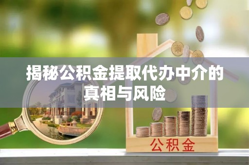 益阳揭秘公积金提取代办中介的真相与风险