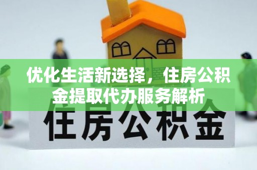 益阳优化生活新选择，住房公积金提取代办服务解析