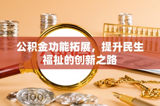 益阳公积金功能拓展，提升民生福祉的创新之路
