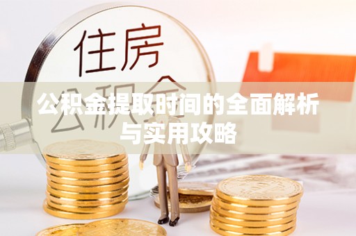 益阳公积金提取时间的全面解析与实用攻略