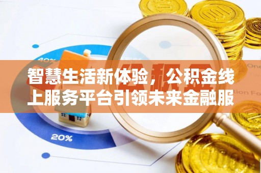 益阳智慧生活新体验，公积金线上服务平台引领未来金融服务