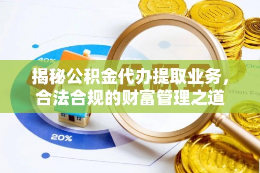 益阳揭秘公积金代办提取业务，合法合规的财富管理之道