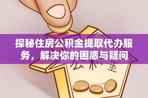 益阳探秘住房公积金提取代办服务，解决你的困惑与疑问