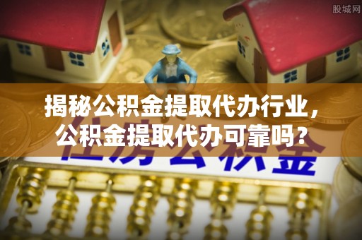 益阳揭秘公积金提取代办行业，公积金提取代办可靠吗？