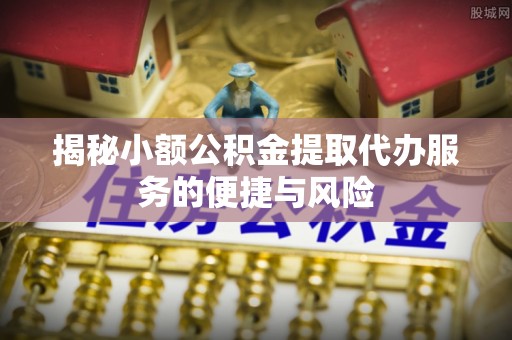 益阳揭秘小额公积金提取代办服务的便捷与风险