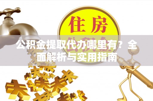 益阳公积金提取代办哪里有？全面解析与实用指南