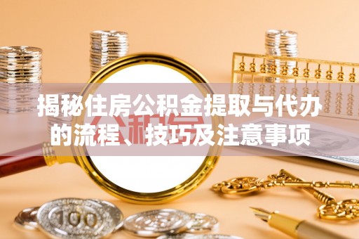 益阳揭秘住房公积金提取与代办的流程、技巧及注意事项