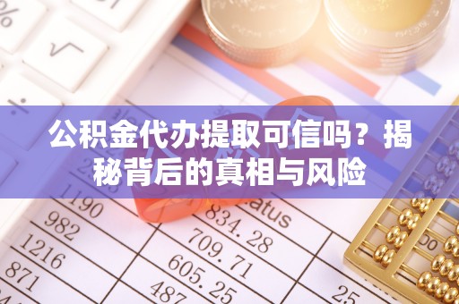 益阳公积金代办提取可信吗？揭秘背后的真相与风险