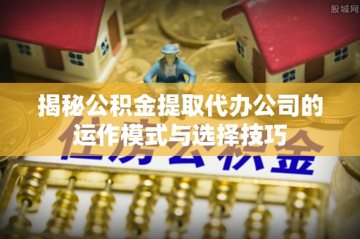益阳揭秘公积金提取代办公司的运作模式与选择技巧