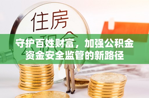 益阳守护百姓财富，加强公积金资金安全监管的新路径