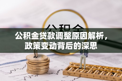 益阳公积金贷款调整原因解析，政策变动背后的深思