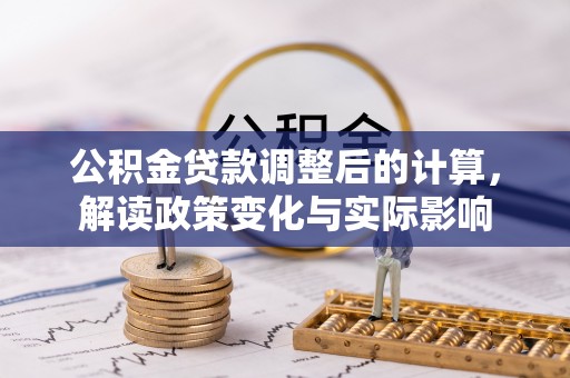 益阳公积金贷款调整后的计算，解读政策变化与实际影响