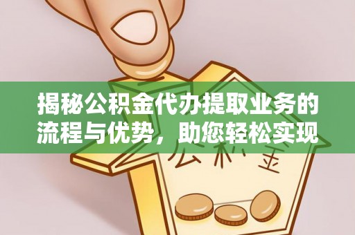 益阳揭秘公积金代办提取业务的流程与优势，助您轻松实现资金利用最大化
