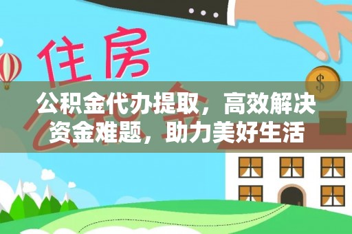 益阳公积金代办提取，高效解决资金难题，助力美好生活