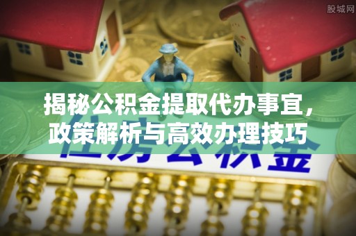 益阳揭秘公积金提取代办事宜，政策解析与高效办理技巧