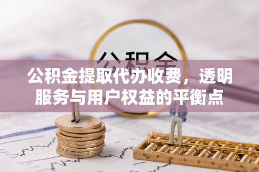 益阳公积金提取代办收费，透明服务与用户权益的平衡点