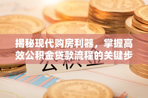 益阳揭秘现代购房利器，掌握高效公积金贷款流程的关键步骤
