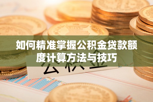 益阳如何精准掌握公积金贷款额度计算方法与技巧