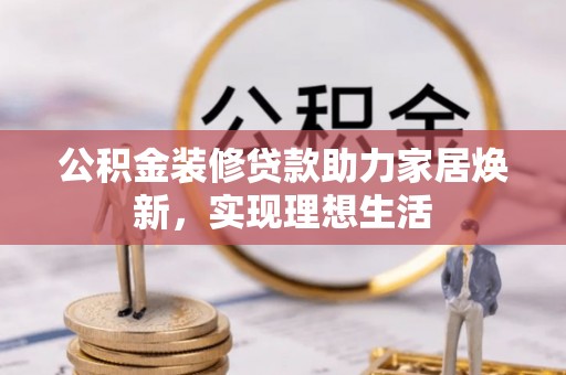 益阳公积金装修贷款助力家居焕新，实现理想生活