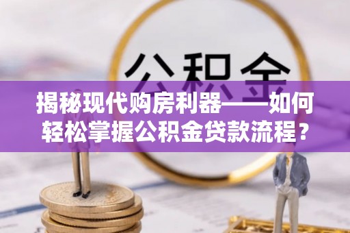 益阳揭秘现代购房利器——如何轻松掌握公积金贷款流程？