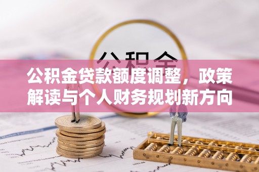 益阳公积金贷款额度调整，政策解读与个人财务规划新方向