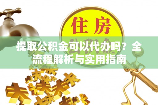 益阳提取公积金可以代办吗？全流程解析与实用指南