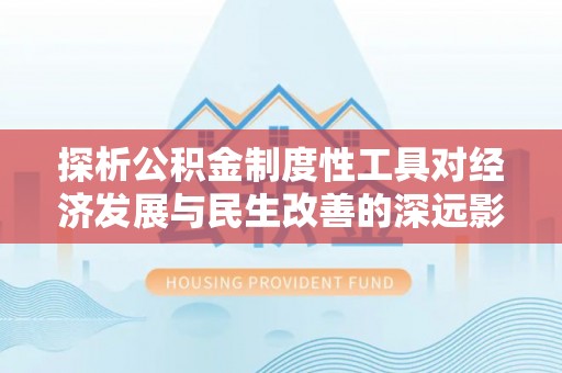 益阳探析公积金制度性工具对经济发展与民生改善的深远影响
