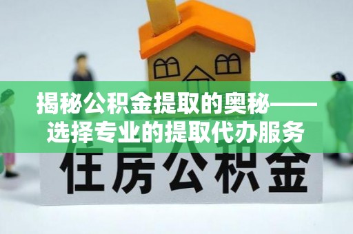 益阳揭秘公积金提取的奥秘——选择专业的提取代办服务